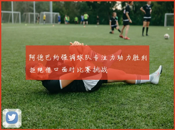 阿德巴约强调球队专注力助力胜利拒绝借口面对比赛挑战