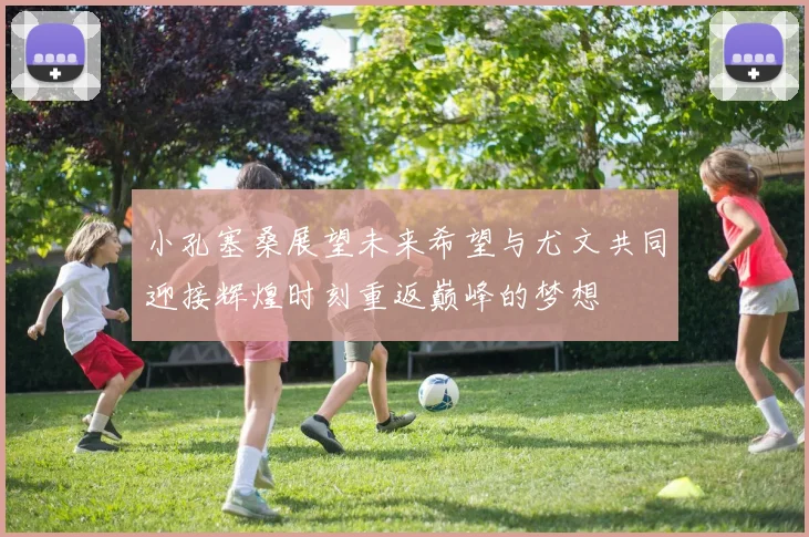 小孔塞桑展望未来希望与尤文共同迎接辉煌时刻重返巅峰的梦想
