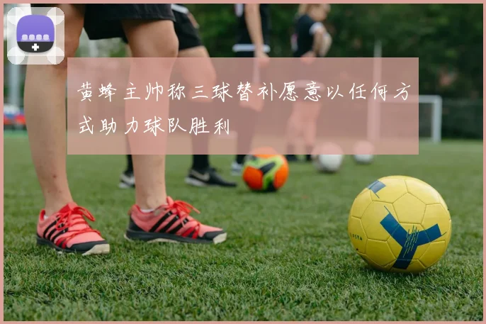 黄蜂主帅称三球替补愿意以任何方式助力球队胜利