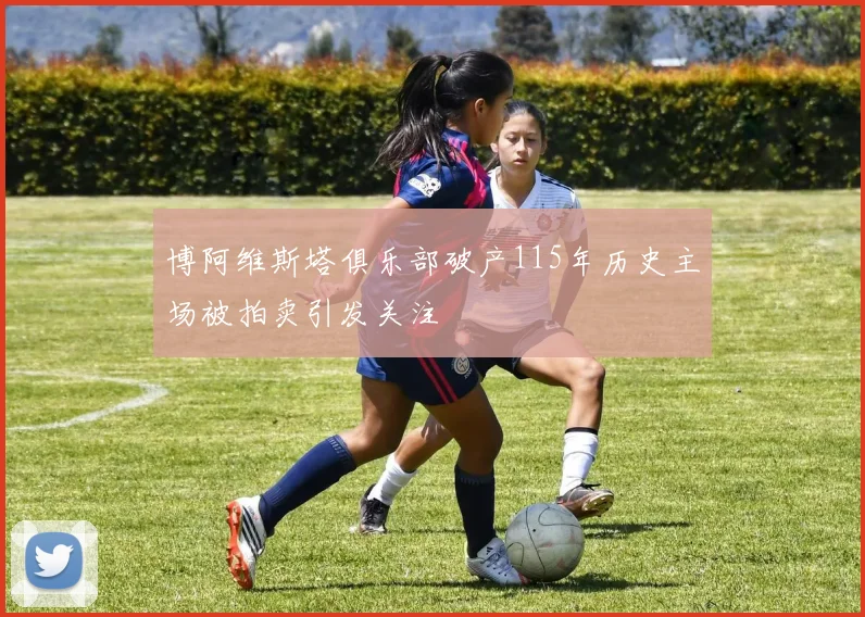 博阿维斯塔俱乐部破产115年历史主场被拍卖引发关注
