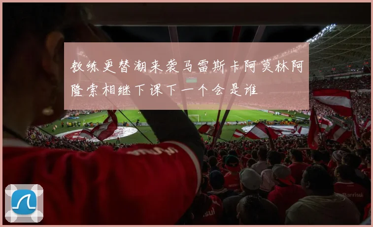 教练更替潮来袭马雷斯卡阿莫林阿隆索相继下课下一个会是谁