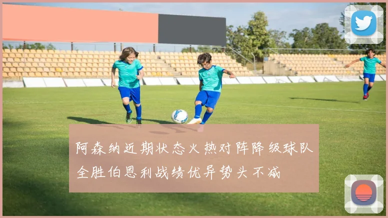 阿森纳近期状态火热对阵降级球队全胜伯恩利战绩优异势头不减