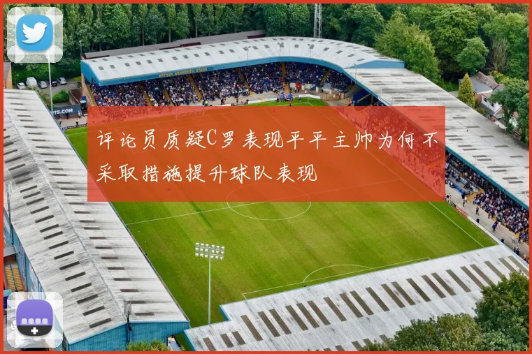 评论员质疑C罗表现平平主帅为何不采取措施提升球队表现