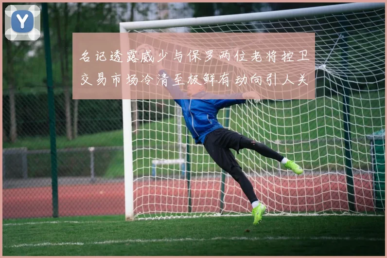 名记透露威少与保罗两位老将控卫交易市场冷清至极鲜有动向引人关注