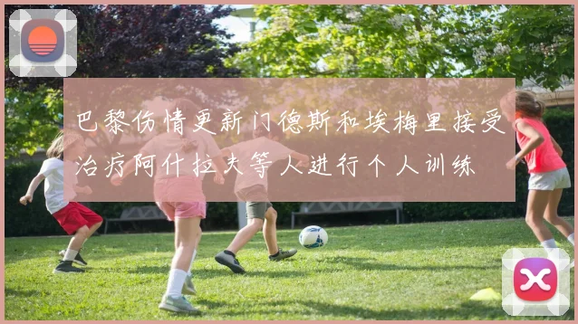 巴黎伤情更新门德斯和埃梅里接受治疗阿什拉夫等人进行个人训练