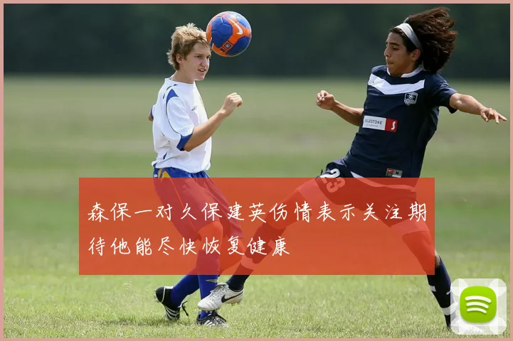 森保一对久保建英伤情表示关注期待他能尽快恢复健康