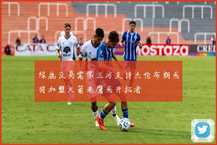 绿鹿交易需第三方支持杰伦布朗或将加盟火箭老鹰或开拓者