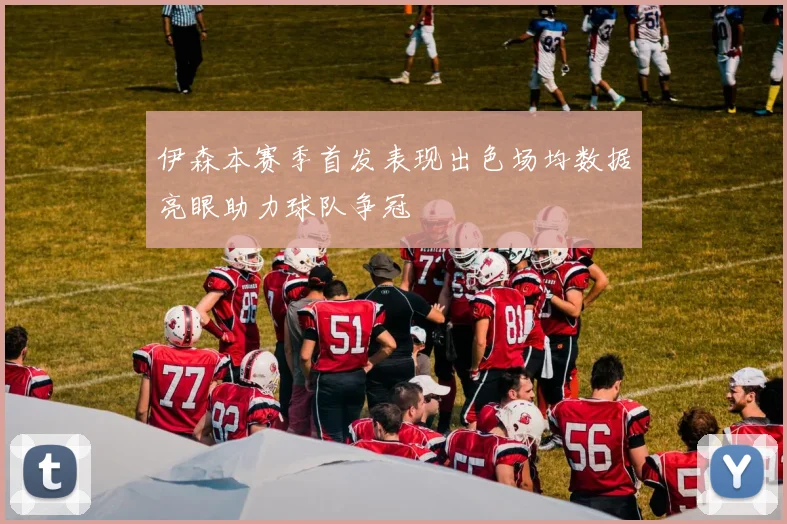 伊森本赛季首发表现出色场均数据亮眼助力球队争冠