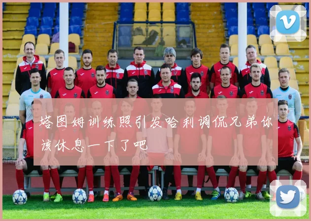 塔图姆训练照引发哈利调侃兄弟你该休息一下了吧