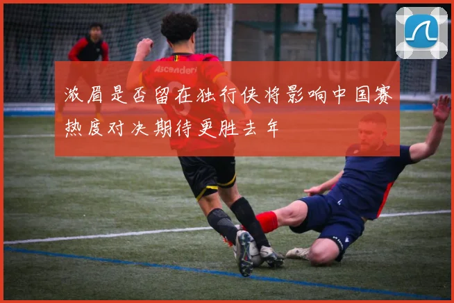 浓眉是否留在独行侠将影响中国赛热度对决期待更胜去年