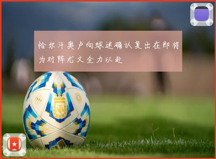 恰尔汗奥卢向球迷确认复出在即将为对阵尤文全力以赴
