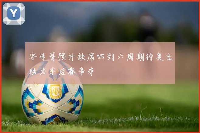 字母哥预计缺席四到六周期待复出助力季后赛争夺