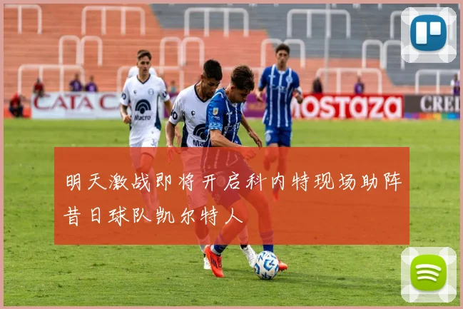 明天激战即将开启科内特现场助阵昔日球队凯尔特人