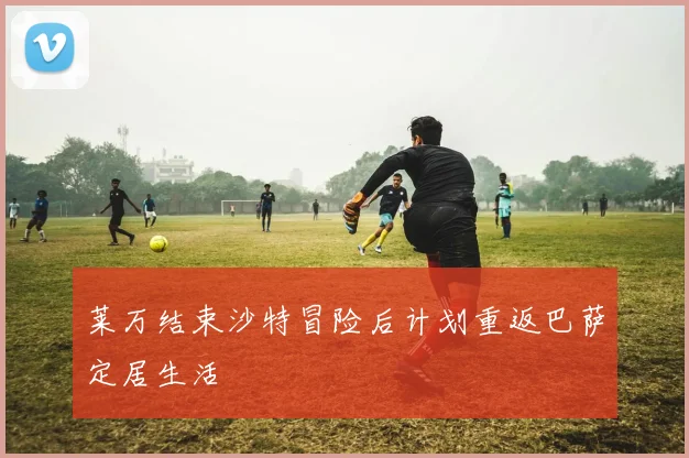 莱万结束沙特冒险后计划重返巴萨定居生活