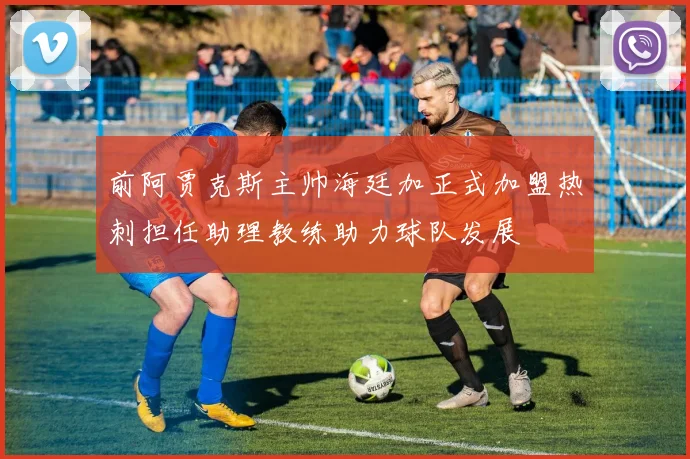 前阿贾克斯主帅海廷加正式加盟热刺担任助理教练助力球队发展