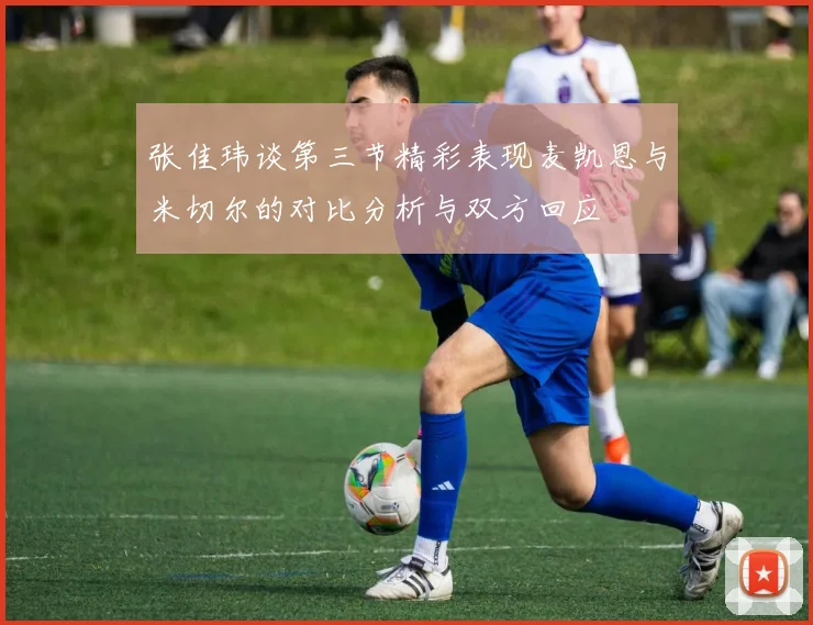 张佳玮谈第三节精彩表现麦凯恩与米切尔的对比分析与双方回应
