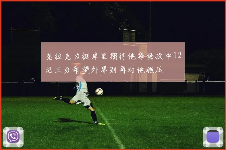 克拉克力挺库里期待他每场投中12记三分希望外界别再对他施压