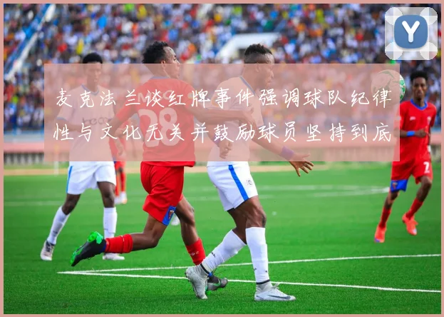 麦克法兰谈红牌事件强调球队纪律性与文化无关并鼓励球员坚持到底