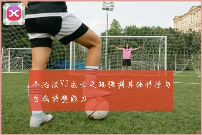 乔治谈VJ成长之路强调其独特性与自我调整能力