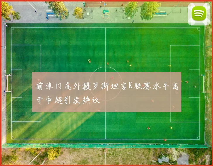 前津门虎外援罗斯坦言K联赛水平高于中超引发热议