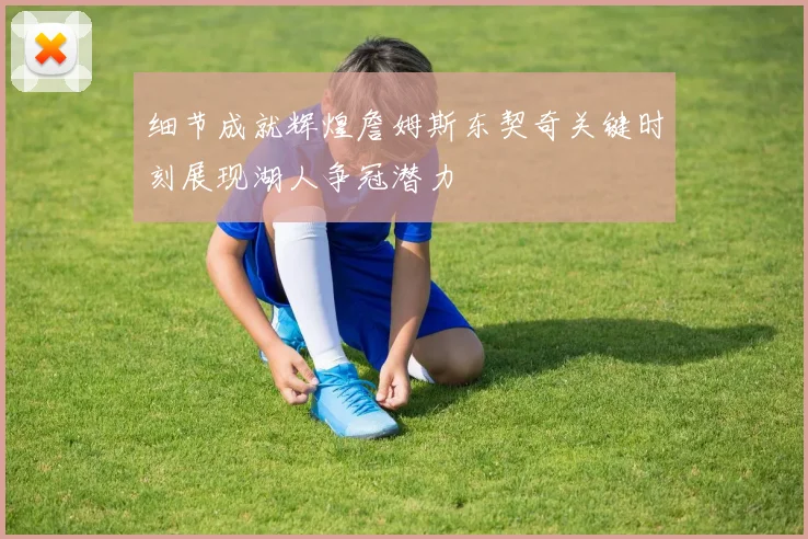细节成就辉煌詹姆斯东契奇关键时刻展现湖人争冠潜力