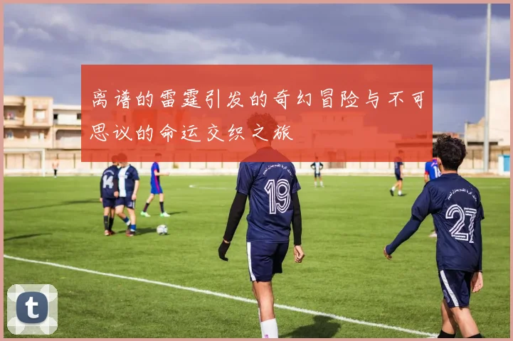 离谱的雷霆引发的奇幻冒险与不可思议的命运交织之旅