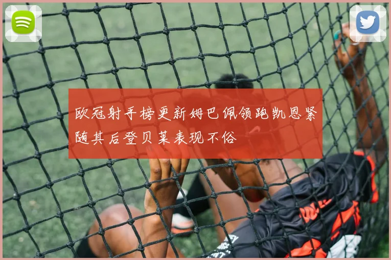 欧冠射手榜更新姆巴佩领跑凯恩紧随其后登贝莱表现不俗
