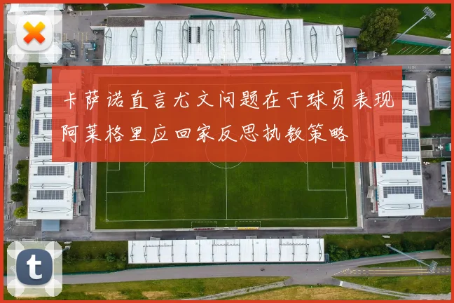 卡萨诺直言尤文问题在于球员表现阿莱格里应回家反思执教策略
