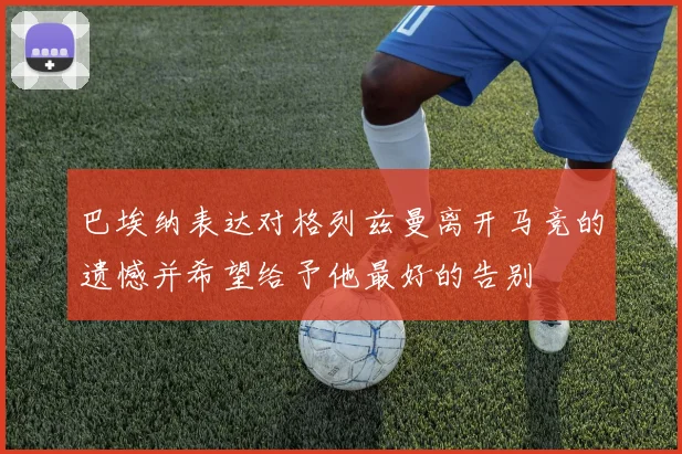 巴埃纳表达对格列兹曼离开马竞的遗憾并希望给予他最好的告别